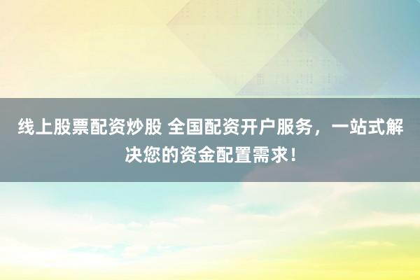 线上股票配资炒股 全国配资开户服务，一站式解决您的资金配置需求！