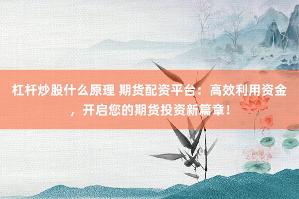 杠杆炒股什么原理 期货配资平台：高效利用资金，开启您的期货投资新篇章！