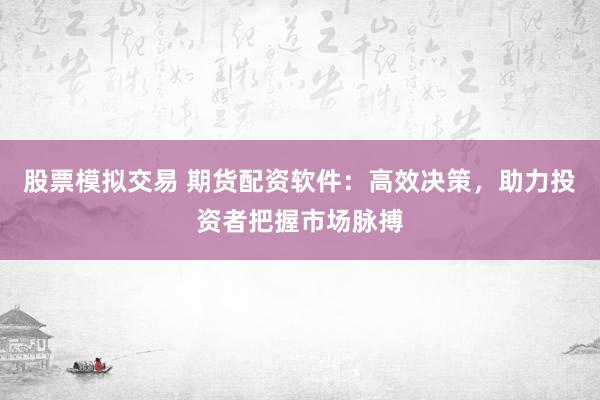 股票模拟交易 期货配资软件：高效决策，助力投资者把握市场脉搏