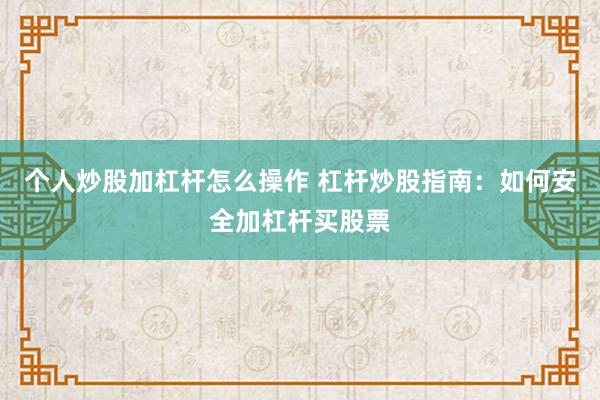 个人炒股加杠杆怎么操作 杠杆炒股指南：如何安全加杠杆买股票