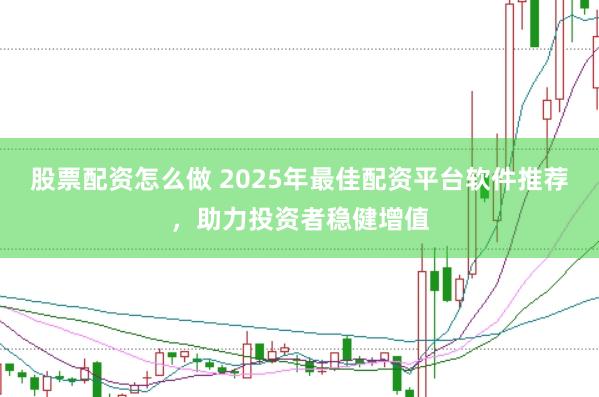股票配资怎么做 2025年最佳配资平台软件推荐，助力投资者稳健增值
