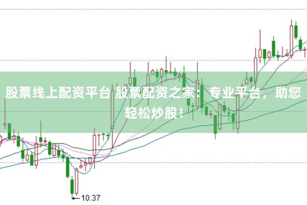 股票线上配资平台 股票配资之家：专业平台，助您轻松炒股！