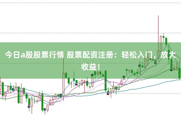 今日a股股票行情 股票配资注册：轻松入门，放大收益！