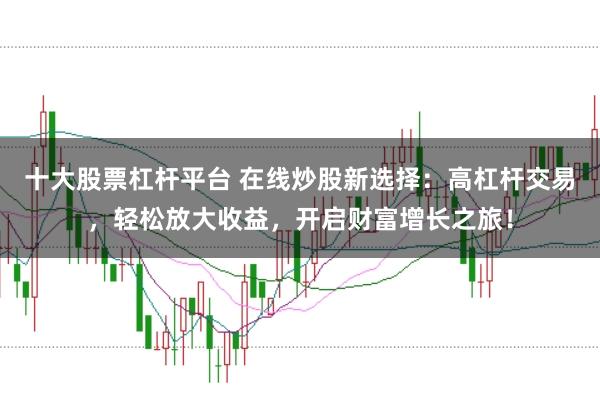 十大股票杠杆平台 在线炒股新选择：高杠杆交易，轻松放大收益，开启财富增长之旅！