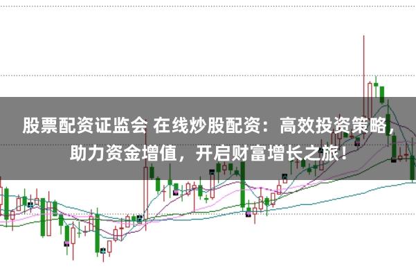 股票配资证监会 在线炒股配资：高效投资策略，助力资金增值，开启财富增长之旅！