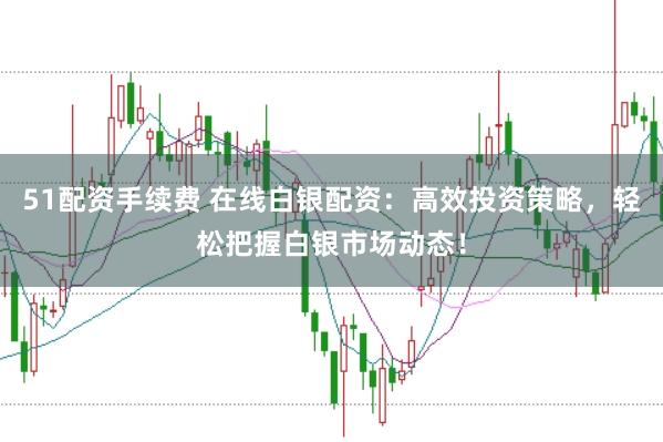51配资手续费 在线白银配资：高效投资策略，轻松把握白银市场动态！
