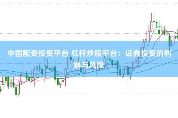 中国配资投资平台 杠杆炒股平台：证券投资的利器与风险