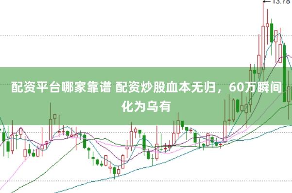 配资平台哪家靠谱 配资炒股血本无归，60万瞬间化为乌有