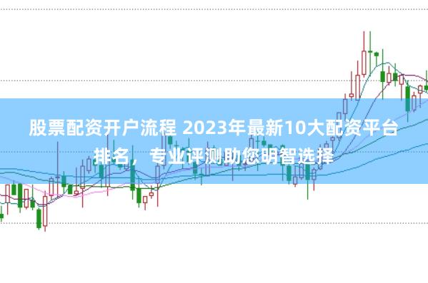 股票配资开户流程 2023年最新10大配资平台排名，专业评测助您明智选择