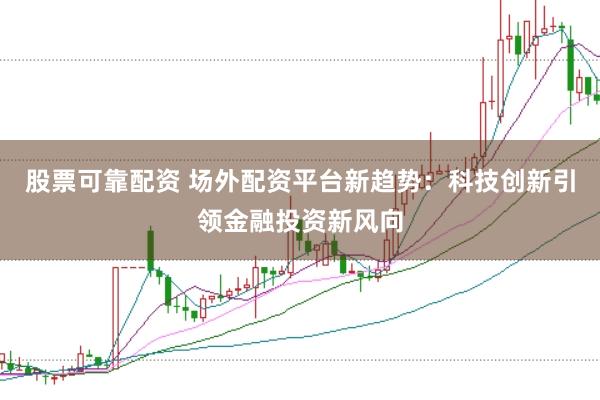 股票可靠配资 场外配资平台新趋势：科技创新引领金融投资新风向