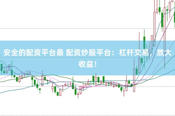 安全的配资平台最 配资炒股平台：杠杆交易，放大收益！