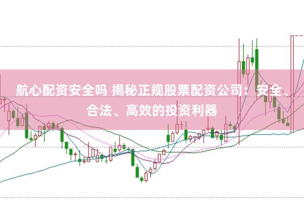 航心配资安全吗 揭秘正规股票配资公司：安全、合法、高效的投资利器