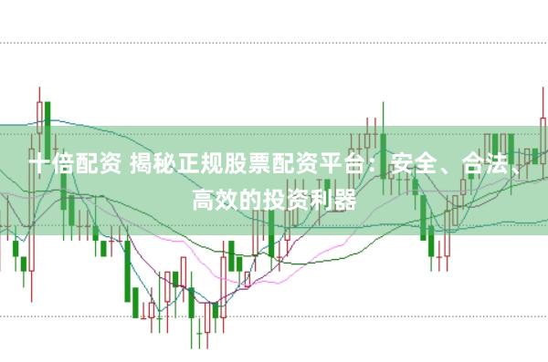 十倍配资 揭秘正规股票配资平台：安全、合法、高效的投资利器