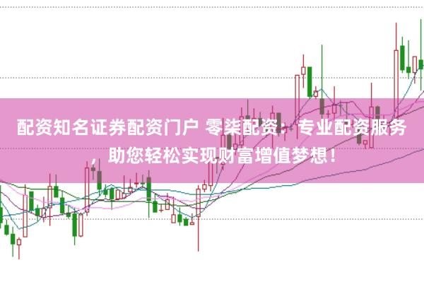 配资知名证券配资门户 零柒配资：专业配资服务，助您轻松实现财富增值梦想！