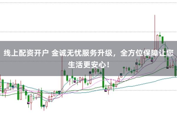 线上配资开户 金诚无忧服务升级，全方位保障让您生活更安心！