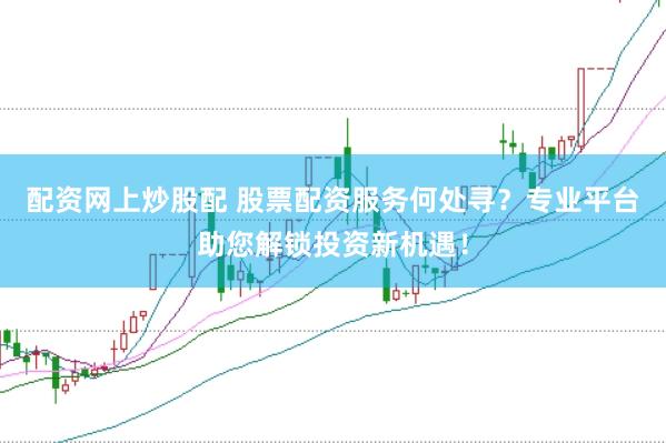 配资网上炒股配 股票配资服务何处寻？专业平台助您解锁投资新机遇！
