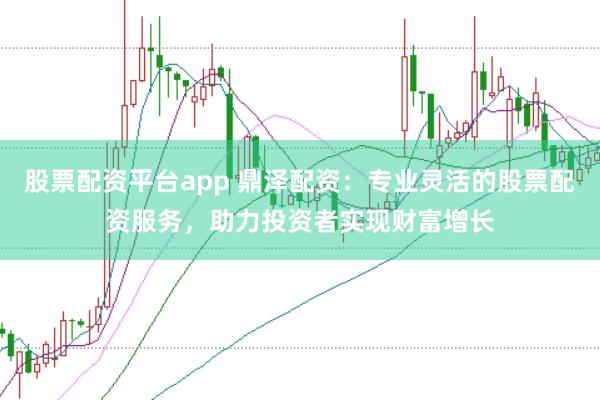股票配资平台app 鼎泽配资：专业灵活的股票配资服务，助力投资者实现财富增长