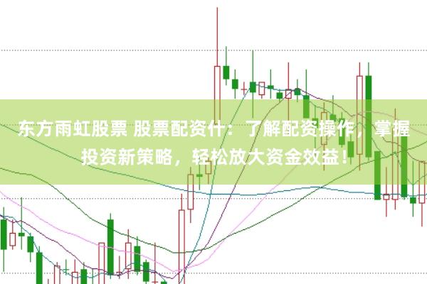 东方雨虹股票 股票配资什：了解配资操作，掌握投资新策略，轻松放大资金效益！