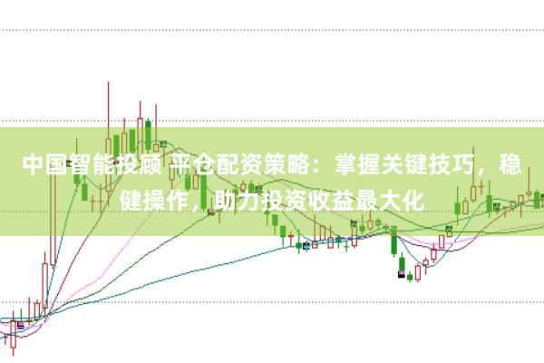 中国智能投顾 平仓配资策略：掌握关键技巧，稳健操作，助力投资收益最大化