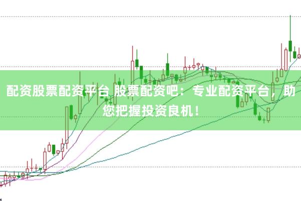 配资股票配资平台 股票配资吧：专业配资平台，助您把握投资良机！
