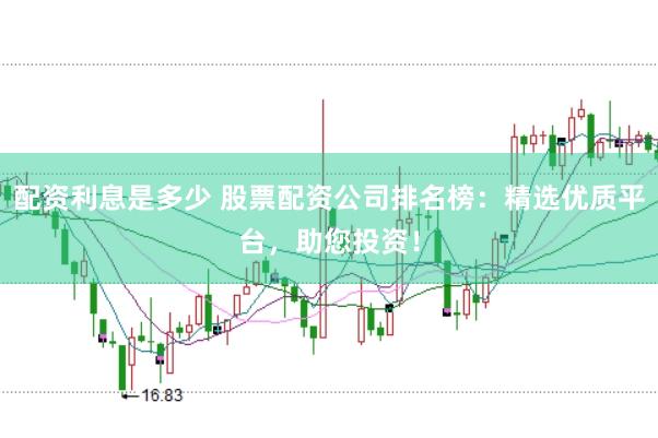 配资利息是多少 股票配资公司排名榜：精选优质平台，助您投资！