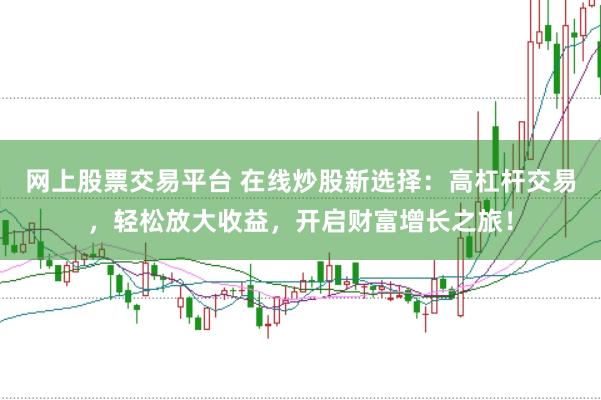 网上股票交易平台 在线炒股新选择：高杠杆交易，轻松放大收益，开启财富增长之旅！
