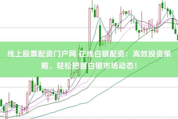 线上股票配资门户网 在线白银配资：高效投资策略，轻松把握白银市场动态！