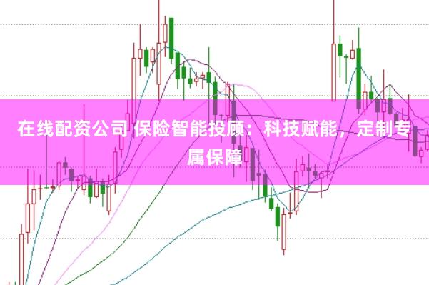 在线配资公司 保险智能投顾：科技赋能，定制专属保障