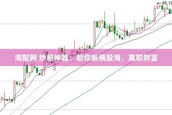 淘配网 炒股神器：助你纵横股海，赢取财富