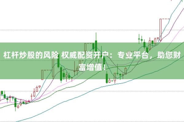 杠杆炒股的风险 权威配资开户：专业平台，助您财富增值！