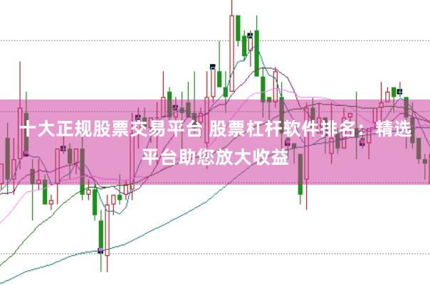 十大正规股票交易平台 股票杠杆软件排名：精选平台助您放大收益