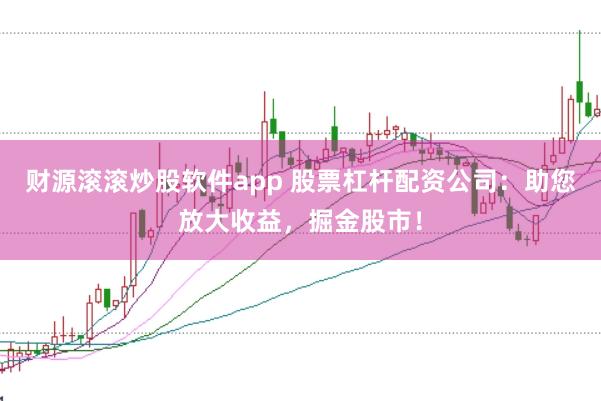财源滚滚炒股软件app 股票杠杆配资公司：助您放大收益，掘金股市！