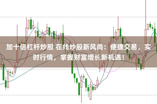 加十倍杠杆炒股 在线炒股新风尚：便捷交易，实时行情，掌握财富增长新机遇！