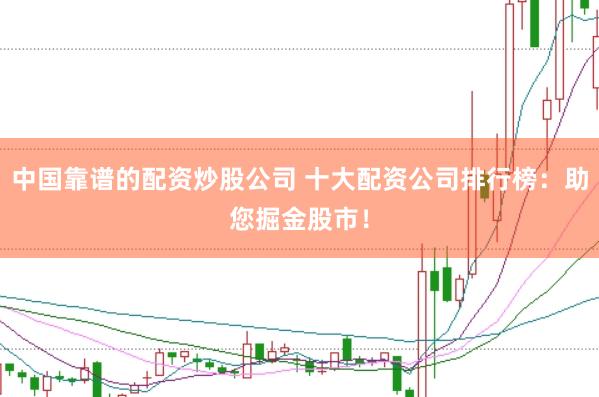 中国靠谱的配资炒股公司 十大配资公司排行榜：助您掘金股市！