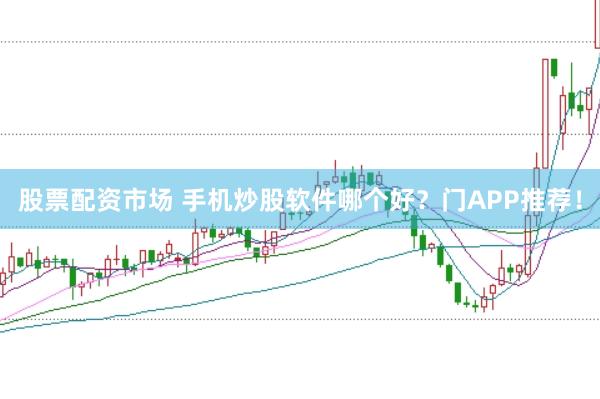 股票配资市场 手机炒股软件哪个好？门APP推荐！