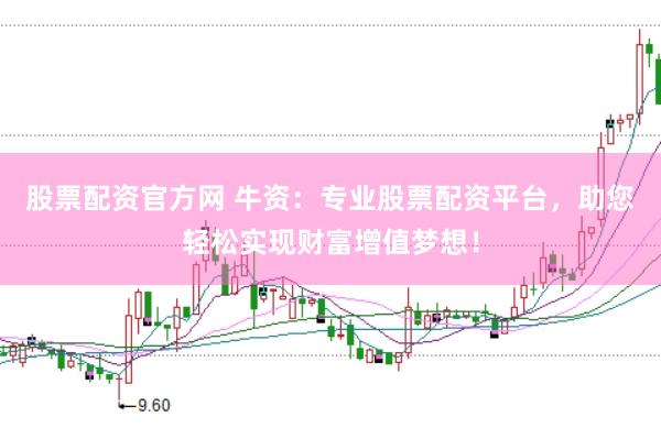 股票配资官方网 牛资：专业股票配资平台，助您轻松实现财富增值梦想！