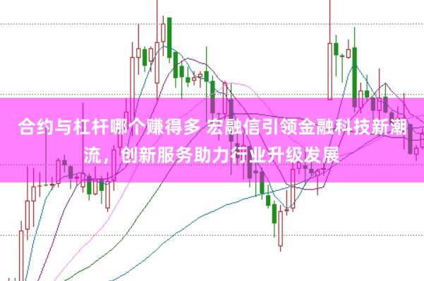 合约与杠杆哪个赚得多 宏融信引领金融科技新潮流，创新服务助力行业升级发展