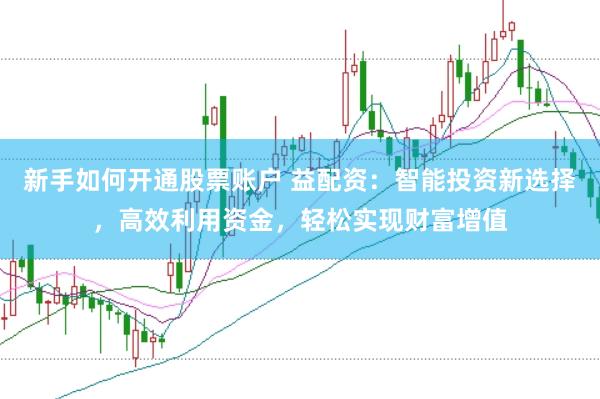 新手如何开通股票账户 益配资：智能投资新选择，高效利用资金，轻松实现财富增值