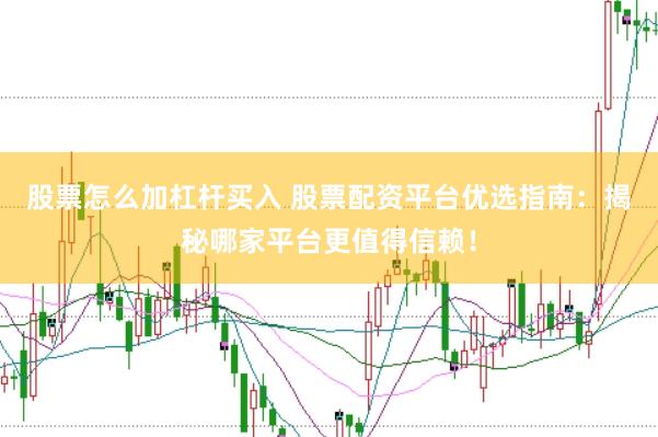 股票怎么加杠杆买入 股票配资平台优选指南：揭秘哪家平台更值得信赖！