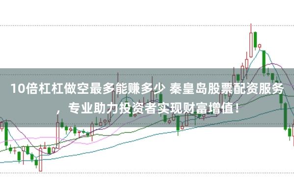 10倍杠杠做空最多能赚多少 秦皇岛股票配资服务，专业助力投资者实现财富增值！
