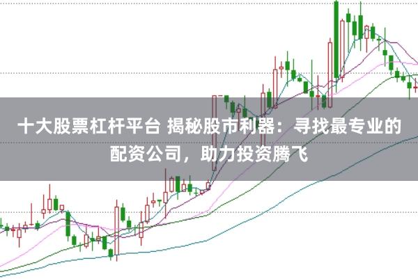 十大股票杠杆平台 揭秘股市利器：寻找最专业的配资公司，助力投资腾飞
