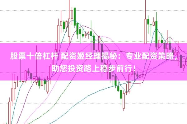 股票十倍杠杆 配资姬经理揭秘：专业配资策略，助您投资路上稳步前行！