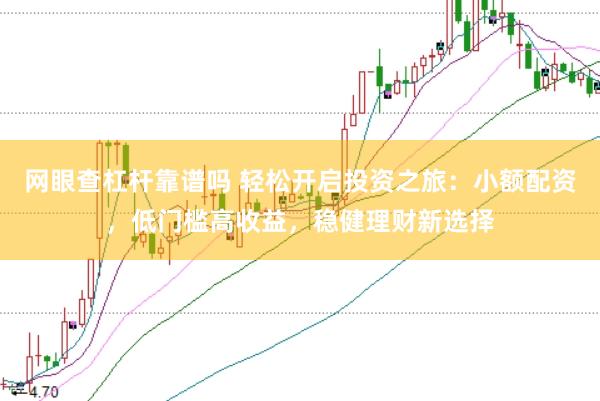 网眼查杠杆靠谱吗 轻松开启投资之旅：小额配资，低门槛高收益，稳健理财新选择
