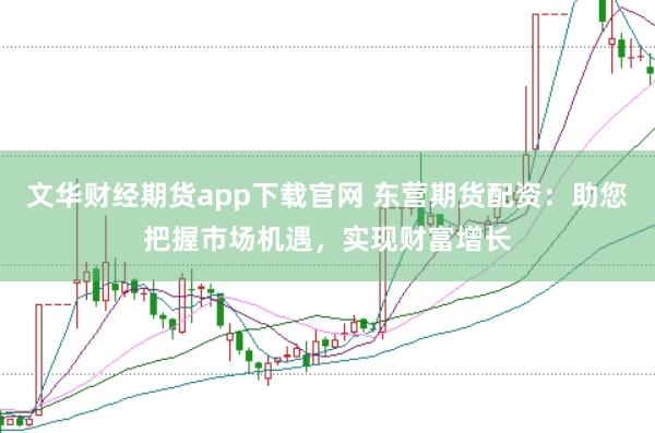 文华财经期货app下载官网 东营期货配资：助您把握市场机遇，实现财富增长