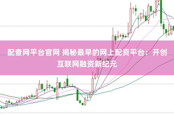 配查网平台官网 揭秘最早的网上配资平台：开创互联网融资新纪元
