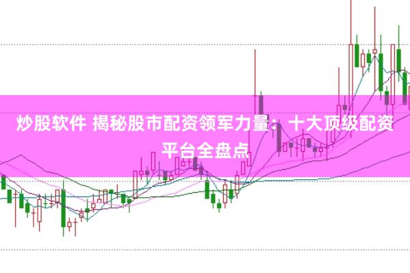 炒股软件 揭秘股市配资领军力量：十大顶级配资平台全盘点