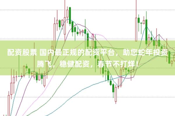 配资股票 国内最正规的配资平台，助您蛇年投资腾飞，稳健配资，春节不打烊！