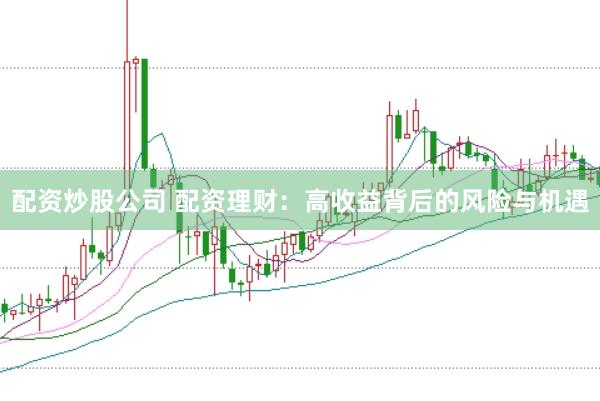 配资炒股公司 配资理财：高收益背后的风险与机遇