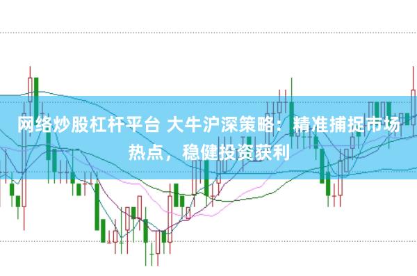 网络炒股杠杆平台 大牛沪深策略：精准捕捉市场热点，稳健投资获利