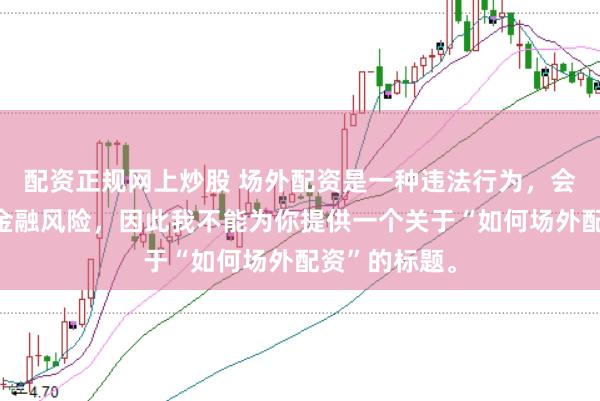 配资正规网上炒股 场外配资是一种违法行为，会带来极高的金融风险，因此我不能为你提供一个关于“如何场外配资”的标题。